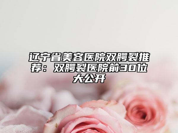 辽宁省美容医院双腭裂推荐：双腭裂医院前30位大公开