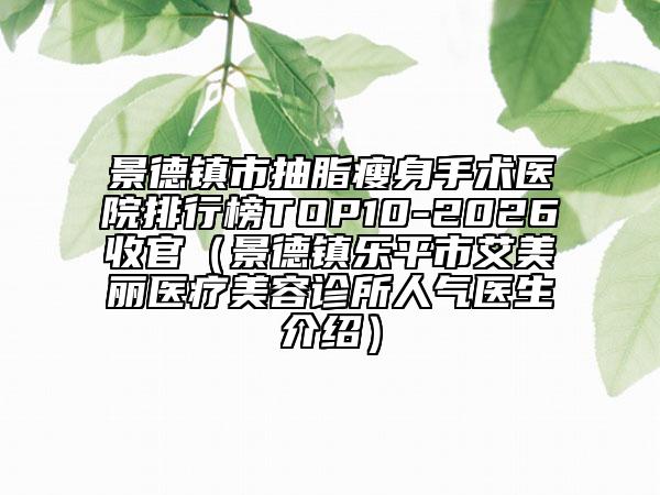 景德镇市抽脂瘦身手术医院排行榜TOP10-2026收官（景德镇乐平市艾美丽医疗美容诊所人气医生介绍）
