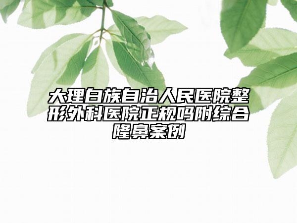 大理白族自治人民医院整形外科医院正规吗附综合隆鼻案例