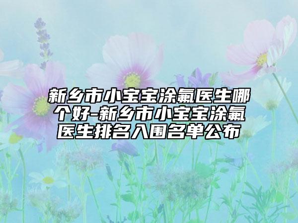 新乡市小宝宝涂氟医生哪个好-新乡市小宝宝涂氟医生排名入围名单公布