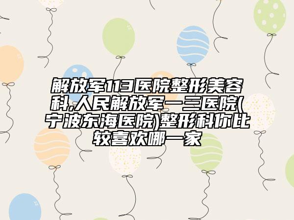 解放军113医院整形美容科,人民解放军一三医院(宁波东海医院)整形科你比较喜欢哪一家
