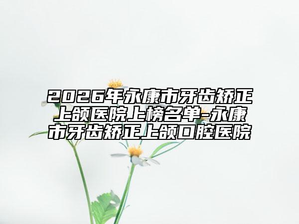 2026年永康市牙齿矫正上颌医院上榜名单-永康市牙齿矫正上颌口腔医院