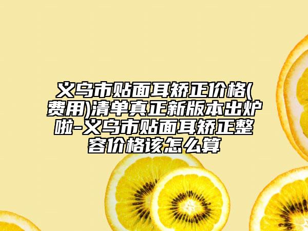 义乌市贴面耳矫正价格(费用)清单真正新版本出炉啦-义乌市贴面耳矫正整容价格该怎么算