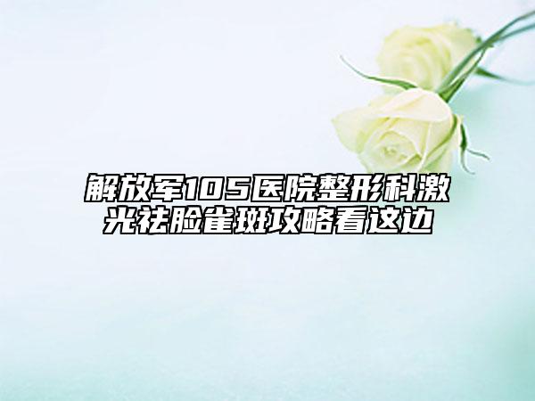 解放军105医院整形科激光祛脸雀斑攻略看这边