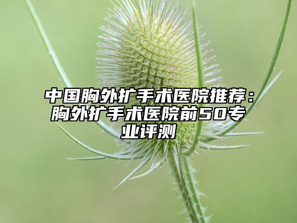 中国胸外扩手术医院推荐：胸外扩手术医院前50专业评测