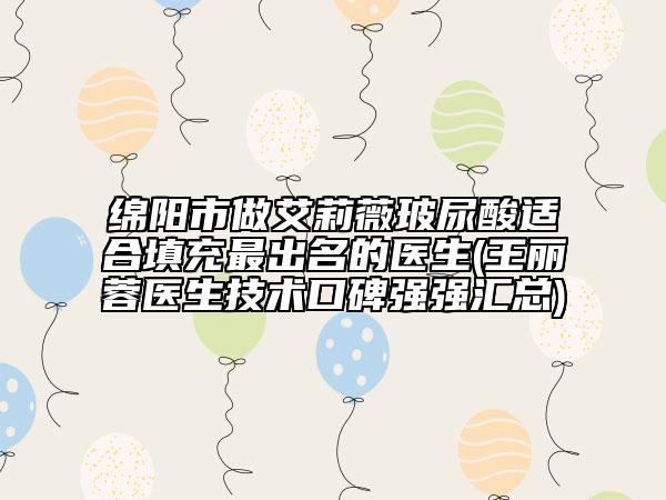 绵阳市做艾莉薇玻尿酸适合填充最出名的医生(王丽蓉医生技术口碑强强汇总)