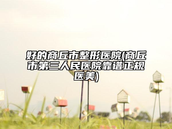 好的商丘市整形医院(商丘市第三人民医院靠谱正规医美)