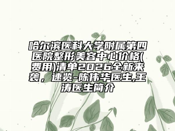 哈尔滨医科大学附属第四医院整形美容中心价格(费用)清单2026全新来袭，速览-陈伟华医生,王涛医生简介