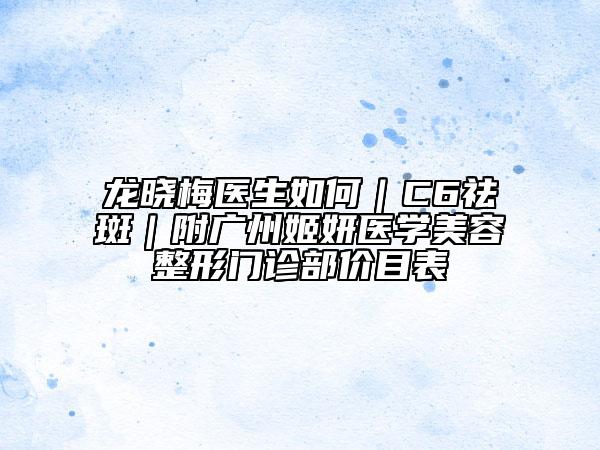 龙晓梅医生如何｜C6祛斑｜附广州姬妍医学美容整形门诊部价目表