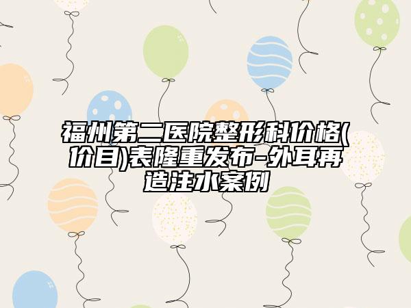 福州第二医院整形科价格(价目)表隆重发布-外耳再造注水案例