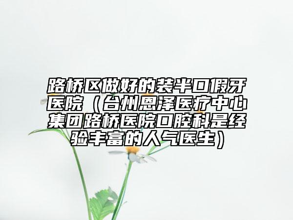 路桥区做好的装半口假牙医院（台州恩泽医疗中心集团路桥医院口腔科是经验丰富的人气医生）