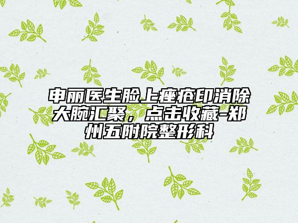 申丽医生脸上痤疮印消除大腕汇聚，点击收藏-郑州五附院整形科