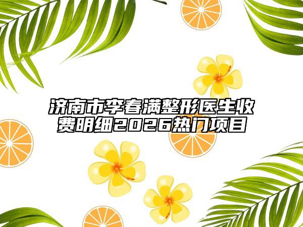 济南市李春满整形医生收费明细2026热门项目