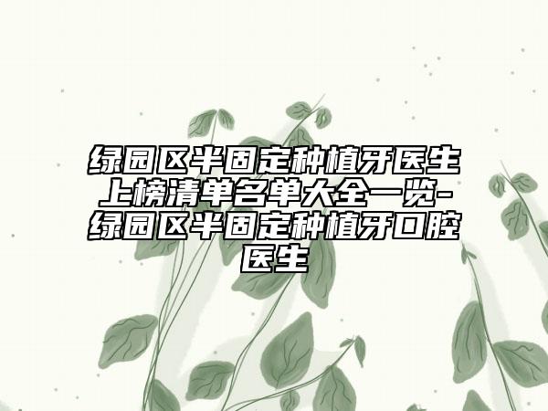 绿园区半固定种植牙医生上榜清单名单大全一览-绿园区半固定种植牙口腔医生