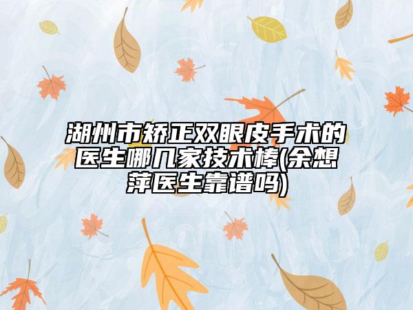 湖州市矫正双眼皮手术的医生哪几家技术棒(余想萍医生靠谱吗)
