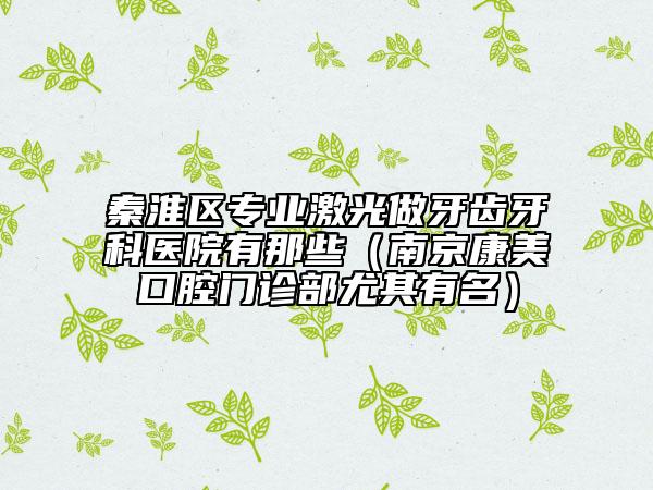 秦淮区专业激光做牙齿牙科医院有那些（南京康美口腔门诊部尤其有名）