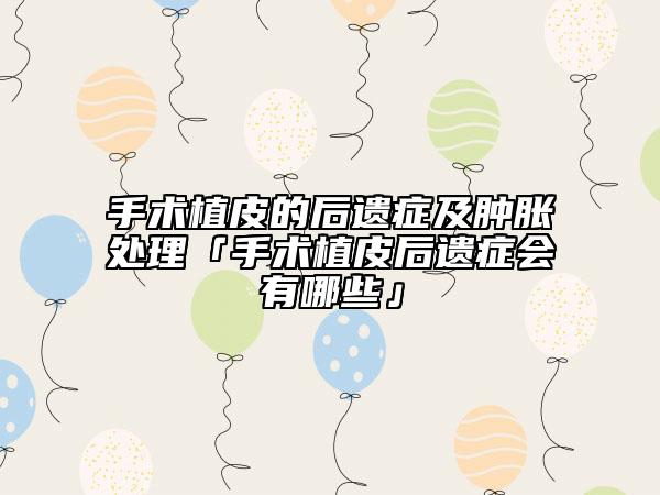 手术植皮的后遗症及肿胀处理「手术植皮后遗症会有哪些」