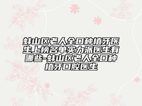 蚌山区老人全口种植牙医生上榜名单实力派医生有哪些-蚌山区老人全口种植牙口腔医生