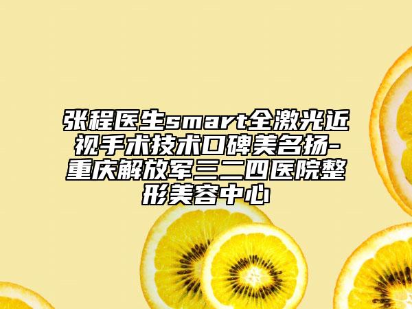 张程医生smart全激光近视手术技术口碑美名扬-重庆解放军三二四医院整形美容中心