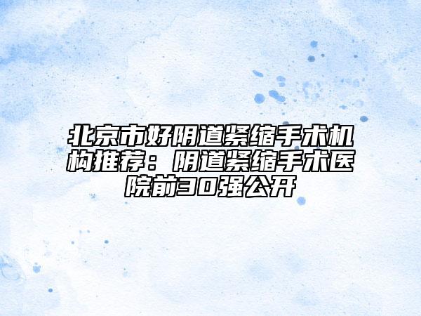 北京市好阴道紧缩手术机构推荐：阴道紧缩手术医院前30强公开