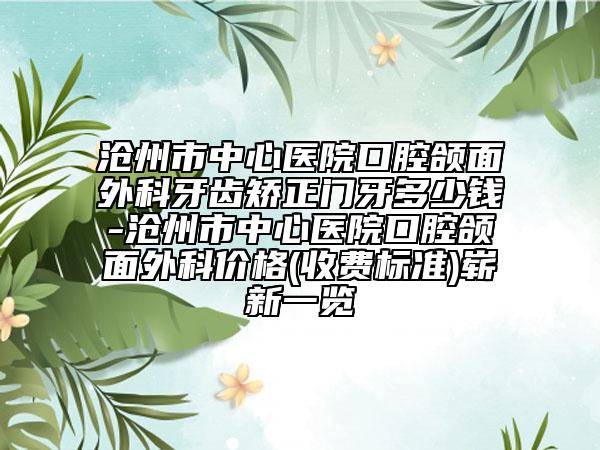 沧州市中心医院口腔颌面外科牙齿矫正门牙多少钱-沧州市中心医院口腔颌面外科价格(收费标准)崭新一览
