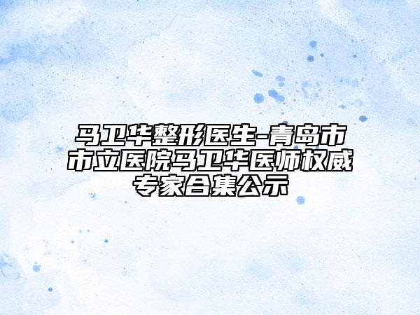 马卫华整形医生-青岛市市立医院马卫华医师权威专家合集公示