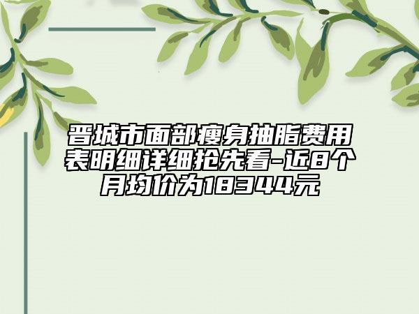 晋城市面部瘦身抽脂费用表明细详细抢先看-近8个月均价为18344元