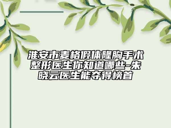 淮安市麦格假体隆胸手术整形医生你知道哪些-朱晓云医生能夺得榜首