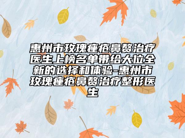 惠州市玫瑰痤疮鼻赘治疗医生上榜名单带给大位全新的选择和体验-惠州市玫瑰痤疮鼻赘治疗整形医生