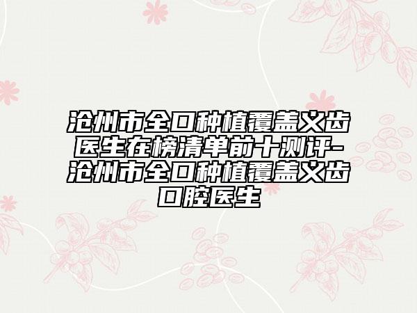 沧州市全口种植覆盖义齿医生在榜清单前十测评-沧州市全口种植覆盖义齿口腔医生