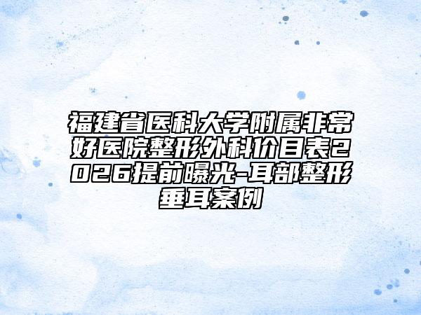 福建省医科大学附属非常好医院整形外科价目表2026提前曝光-耳部整形垂耳案例