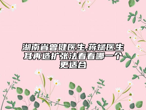 湖南省曾健医生,蒋斌医生耳再造扩张法看看哪一个更适合