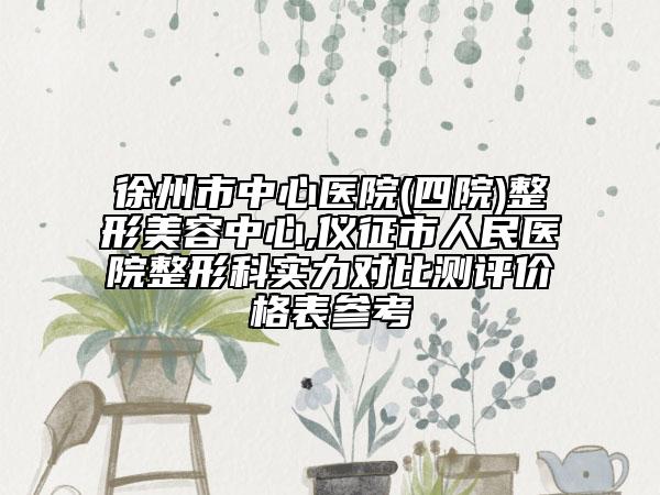 徐州市中心医院(四院)整形美容中心,仪征市人民医院整形科实力对比测评价格表参考