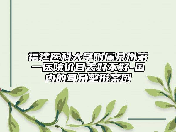 福建医科大学附属泉州第一医院价目表好不好-国内的耳朵整形案例