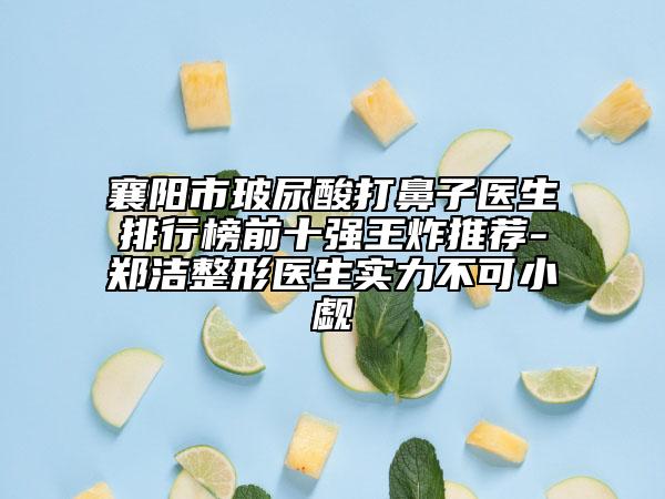 襄阳市玻尿酸打鼻子医生排行榜前十强王炸推荐-郑洁整形医生实力不可小觑