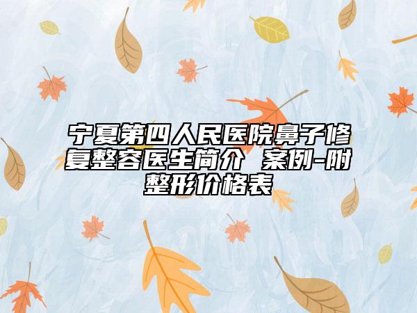 宁夏第四人民医院鼻子修复整容医生简介 案例-附整形价格表