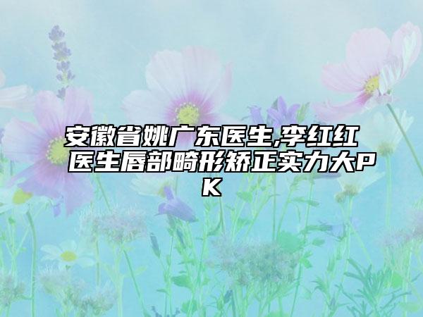 安徽省姚广东医生,李红红医生唇部畸形矫正实力大PK