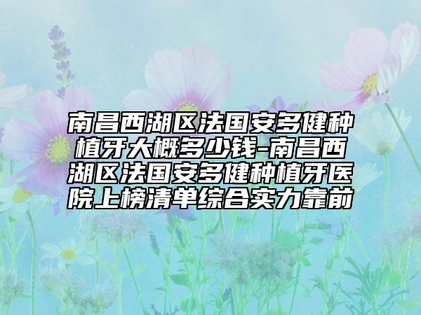 南昌西湖区法国安多健种植牙大概多少钱-南昌西湖区法国安多健种植牙医院上榜清单综合实力靠前