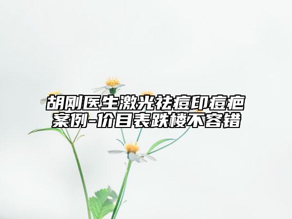 胡刚医生激光祛痘印痘疤案例-价目表跌楼不容错