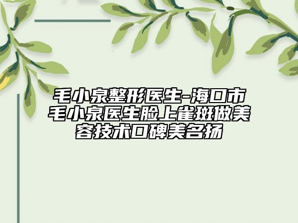 毛小泉整形医生-海口市毛小泉医生脸上雀斑做美容技术口碑美名扬