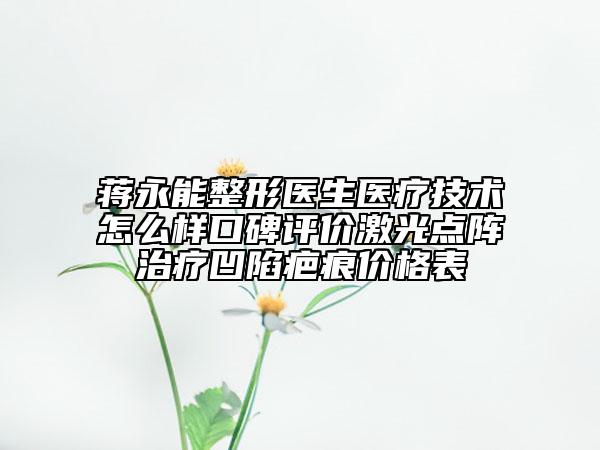 蒋永能整形医生医疗技术怎么样口碑评价激光点阵治疗凹陷疤痕价格表