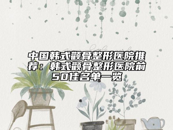 中国韩式颧骨整形医院推荐：韩式颧骨整形医院前50佳名单一览