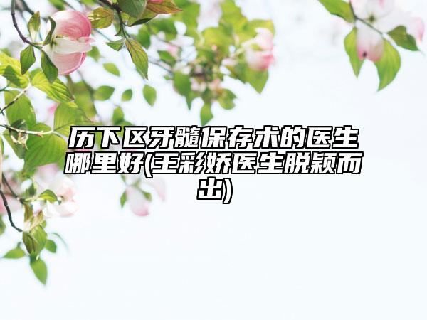 历下区牙髓保存术的医生哪里好(王彩娇医生脱颖而出)