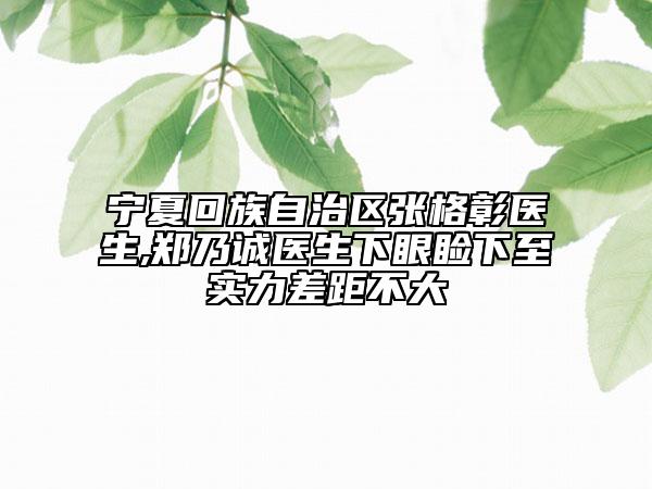 宁夏回族自治区张格彰医生,郑乃诚医生下眼睑下至实力差距不大