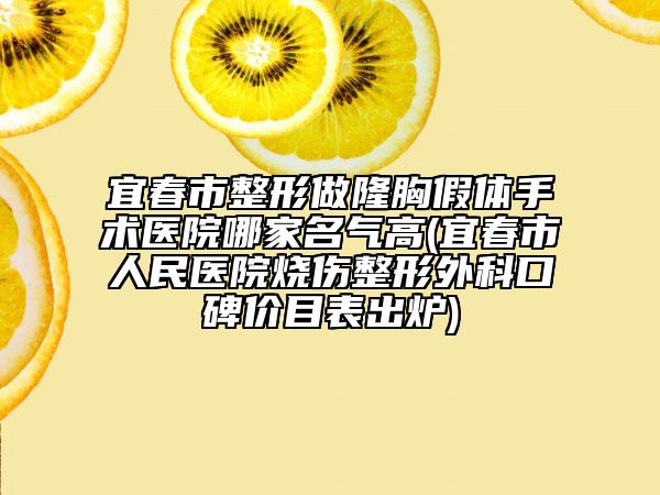 宜春市整形做隆胸假体手术医院哪家名气高(宜春市人民医院烧伤整形外科口碑价目表出炉)