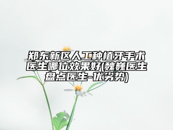 郑东新区人工种植牙手术医生哪位效果好(魏巍医生盘点医生-优劣势)