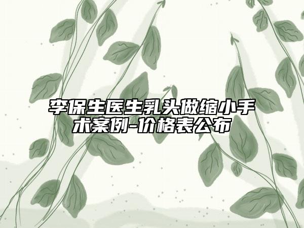 李保生医生乳头做缩小手术案例-价格表公布