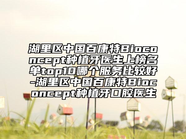 湖里区中国百康特Bioconcept种植牙医生上榜名单top10哪个服务比较好-湖里区中国百康特Bioconcept种植牙口腔医生