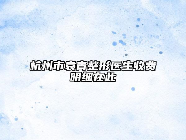 杭州市袁青整形医生收费明细在此