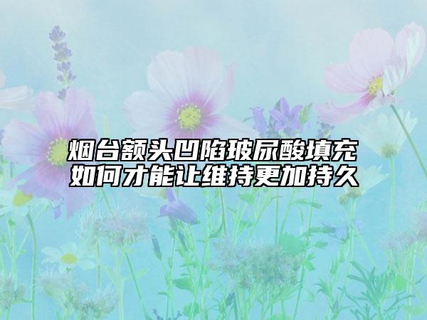 烟台额头凹陷玻尿酸填充如何才能让维持更加持久